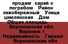 продам  сарай с погребом › Район ­ левобережный › Улица ­ цимлянская › Дом ­ 14 › Общая площадь ­ 7 - Воронежская обл., Воронеж г. Недвижимость » Гаражи   . Воронежская обл.